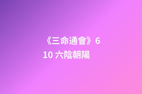 《三命通會》6.10 六陰朝陽